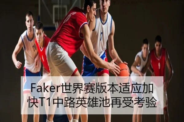 Faker世界赛版本适应加快T1中路英雄池再受考验