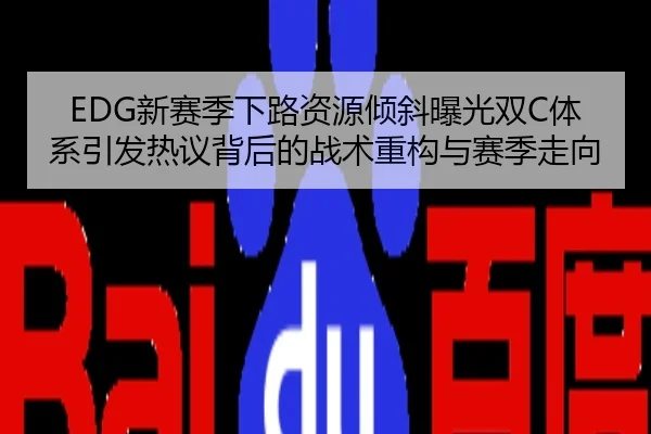 EDG新赛季下路资源倾斜曝光双C体系引发热议背后的战术重构与赛季走向