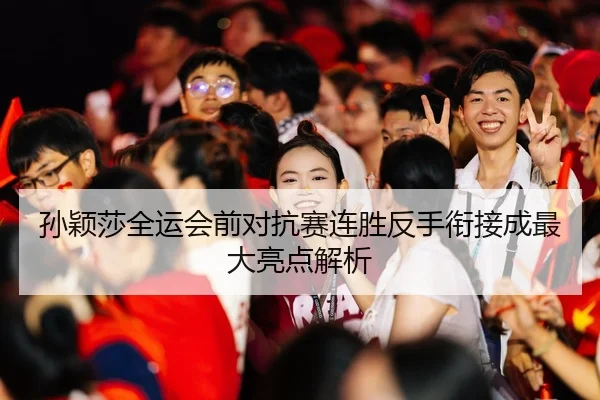 孙颖莎全运会前对抗赛连胜反手衔接成最大亮点解析