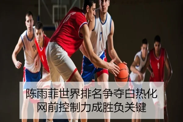 陈雨菲世界排名争夺白热化 网前控制力成胜负关键