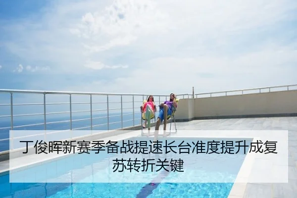 丁俊晖新赛季备战提速长台准度提升成复苏转折关键