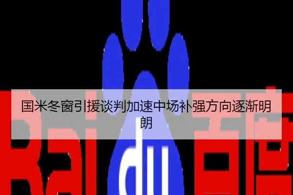 国米冬窗引援谈判加速中场补强方向逐渐明朗