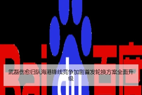 武磊伤愈归队海港锋线竞争加剧首发轮换方案全面升级